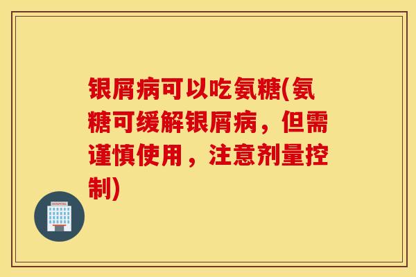 银屑病可以吃氨糖(氨糖可缓解银屑病，但需谨慎使用，注意剂量控制)