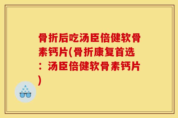 骨折后吃汤臣倍健软骨素钙片(骨折康复首选：汤臣倍健软骨素钙片)