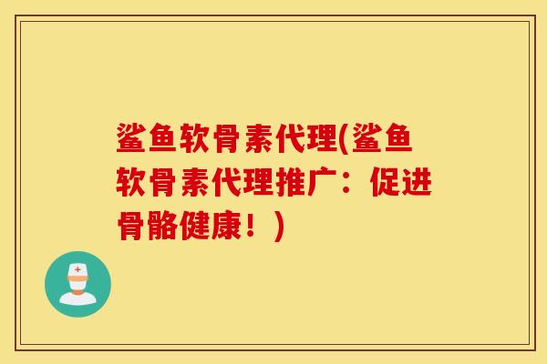鲨鱼软骨素代理(鲨鱼软骨素代理推广：促进骨骼健康！)