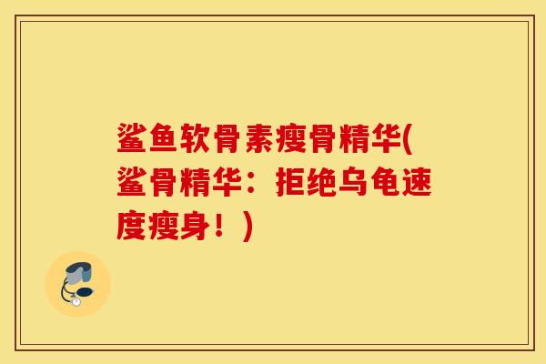 鲨鱼软骨素瘦骨精华(鲨骨精华：拒绝乌龟速度瘦身！)