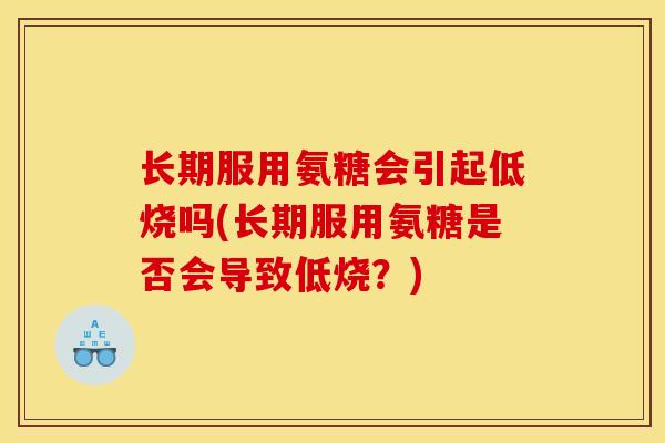 长期服用氨糖会引起低烧吗(长期服用氨糖是否会导致低烧？)