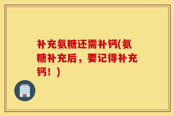 补充氨糖还需补钙(氨糖补充后，要记得补充钙！)