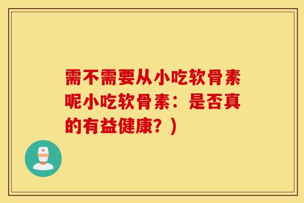 需不需要从小吃软骨素呢小吃软骨素：是否真的有益健康？)