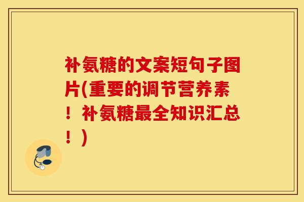 补氨糖的文案短句子图片(重要的调节营养素！补氨糖最全知识汇总！)