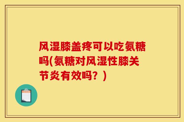 风湿膝盖疼可以吃氨糖吗(氨糖对风湿性膝关节炎有效吗？)