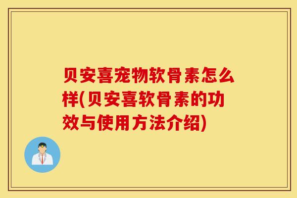贝安喜宠物软骨素怎么样(贝安喜软骨素的功效与使用方法介绍) 贝安喜宠物软骨素怎么样(贝安喜软骨素的功效与使用方法介绍)