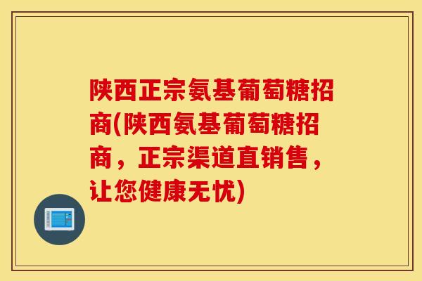 陕西正宗氨基葡萄糖招商(陕西氨基葡萄糖招商，正宗渠道直销售，让您健康无忧)