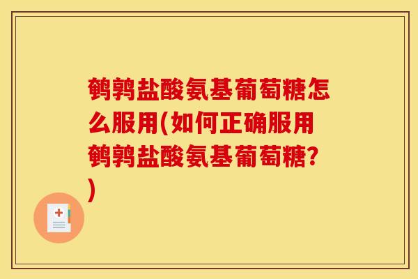 鹌鹑盐酸氨基葡萄糖怎么服用(如何正确服用鹌鹑盐酸氨基葡萄糖？)