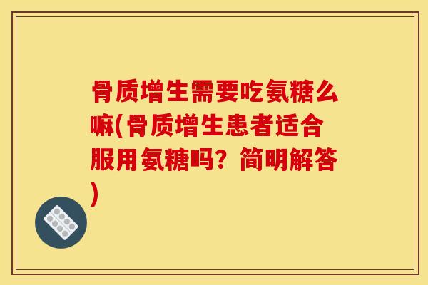 骨质增生需要吃氨糖么嘛(骨质增生患者适合服用氨糖吗?简明解答) 骨质增生需要吃氨糖么嘛(骨质增生患者适合服用氨糖吗?简明解答)