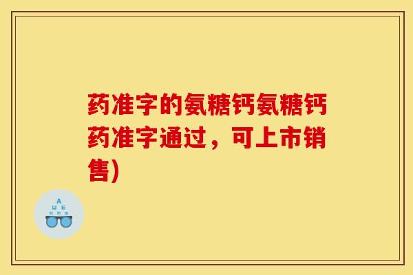 药准字的氨糖钙氨糖钙药准字通过，可上市销售)