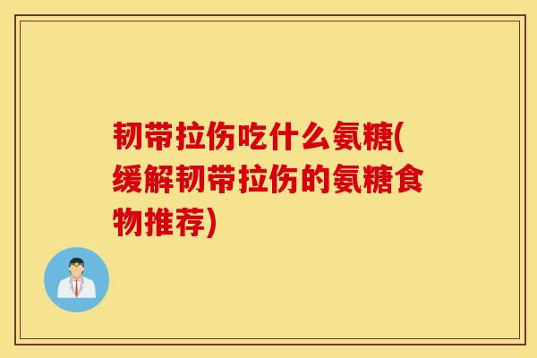 韧带拉伤吃什么氨糖(缓解韧带拉伤的氨糖食物推荐)