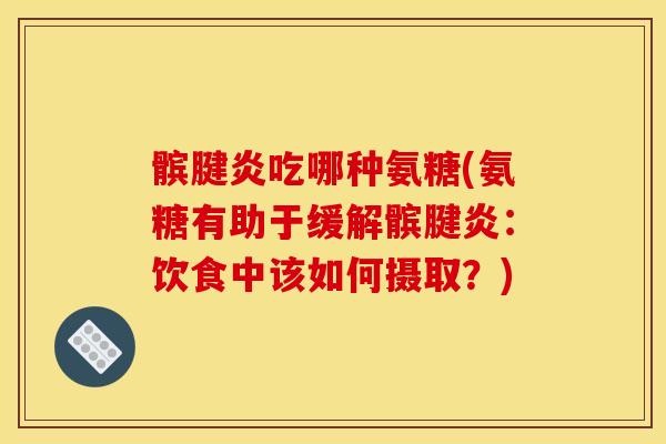 髌腱炎吃哪种氨糖(氨糖有助于缓解髌腱炎：饮食中该如何摄取？)