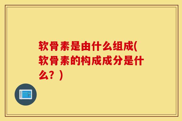 软骨素是由什么组成(软骨素的构成成分是什么？)
