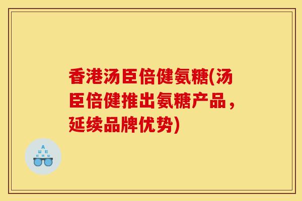 香港汤臣倍健氨糖(汤臣倍健推出氨糖产品，延续品牌优势)