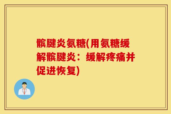 髌腱炎氨糖(用氨糖缓解髌腱炎：缓解疼痛并促进恢复)