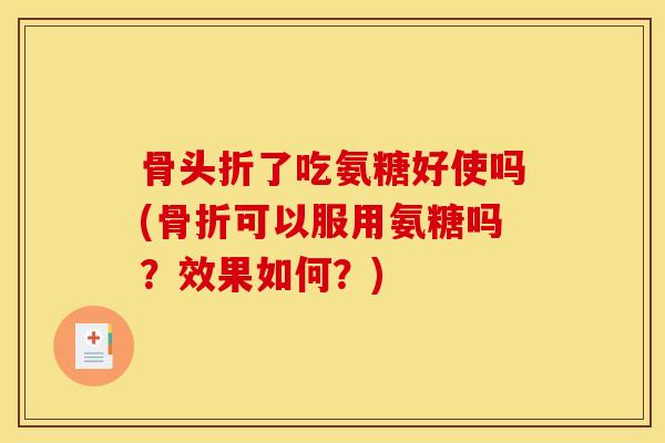 骨头折了吃氨糖好使吗(骨折可以服用氨糖吗？效果如何？)