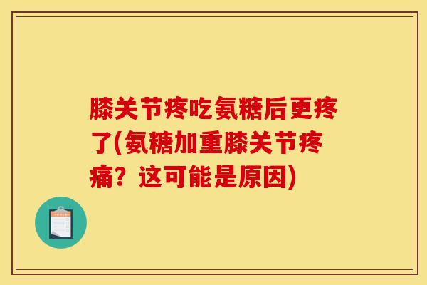 膝关节疼吃氨糖后更疼了(氨糖加重膝关节疼痛？这可能是原因)
