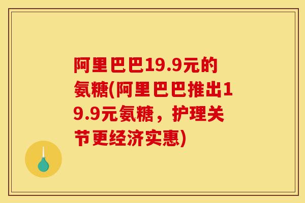 阿里巴巴19.9元的氨糖(阿里巴巴推出19.9元氨糖，护理关节更经济实惠)