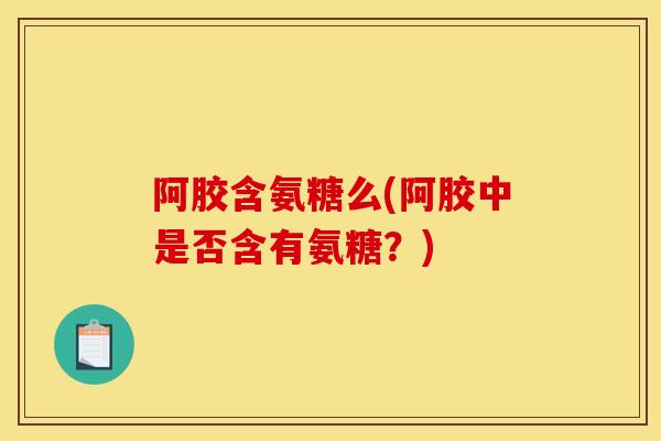 阿胶含氨糖么(阿胶中是否含有氨糖？)