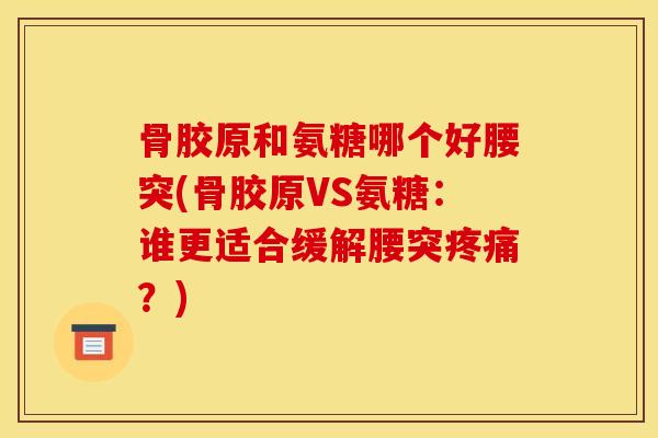 骨胶原和氨糖哪个好腰突(骨胶原VS氨糖：谁更适合缓解腰突疼痛？)