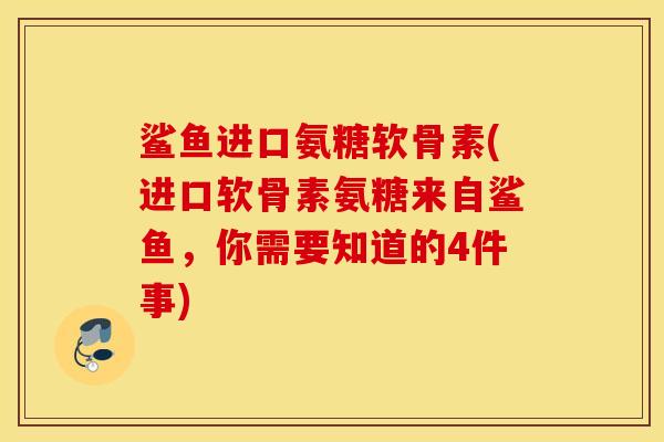 鲨鱼进口氨糖软骨素(进口软骨素氨糖来自鲨鱼，你需要知道的4件事)