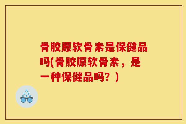 骨胶原软骨素是保健品吗(骨胶原软骨素，是一种保健品吗？)