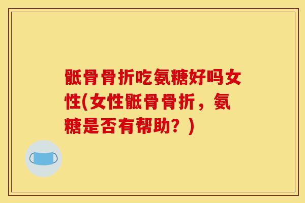 骶骨骨折吃氨糖好吗女性(女性骶骨骨折，氨糖是否有帮助？)
