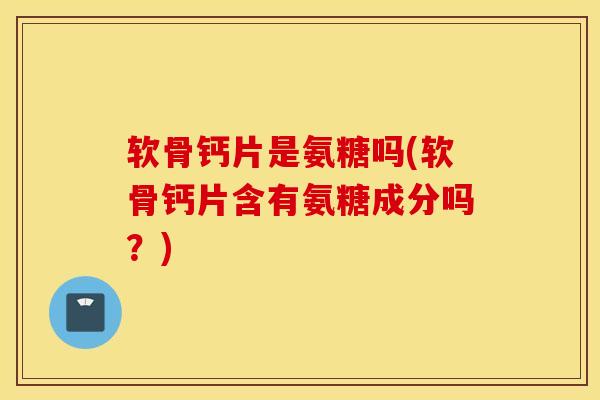 软骨钙片是氨糖吗(软骨钙片含有氨糖成分吗？)