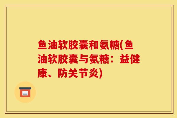 鱼油软胶囊和氨糖(鱼油软胶囊与氨糖：益健康、防关节炎)