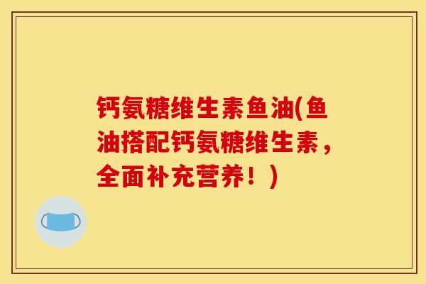 钙氨糖维生素鱼油(鱼油搭配钙氨糖维生素，全面补充营养！)