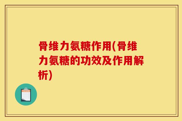 骨维力氨糖作用(骨维力氨糖的功效及作用解析)