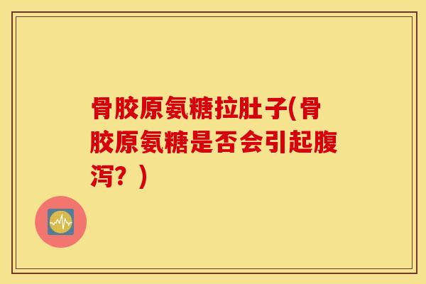 骨胶原氨糖拉肚子(骨胶原氨糖是否会引起腹泻？)
