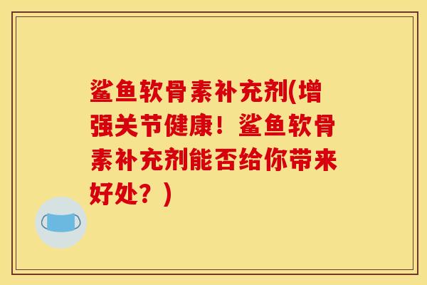 鲨鱼软骨素补充剂(增强关节健康！鲨鱼软骨素补充剂能否给你带来好处？)