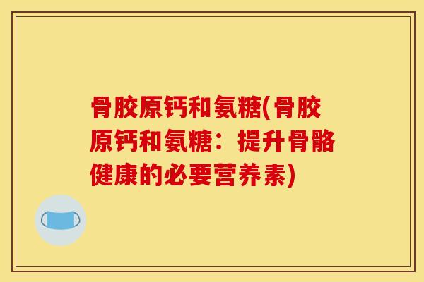 骨胶原钙和氨糖(骨胶原钙和氨糖：提升骨骼健康的必要营养素)