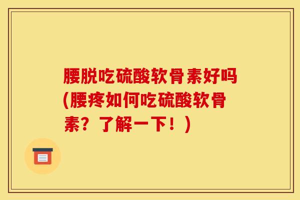 腰脱吃硫酸软骨素好吗(腰疼如何吃硫酸软骨素？了解一下！)