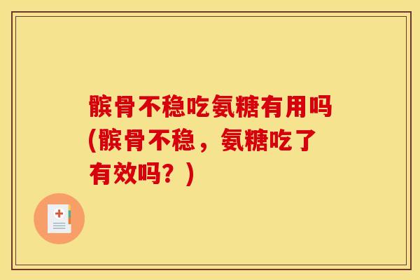 髌骨不稳吃氨糖有用吗(髌骨不稳，氨糖吃了有效吗？)