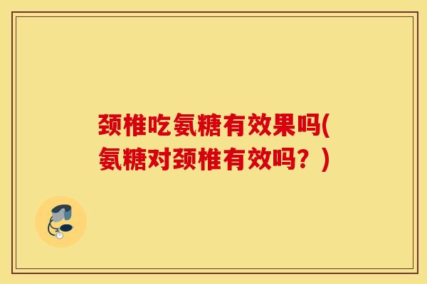 颈椎吃氨糖有效果吗(氨糖对颈椎有效吗？)
