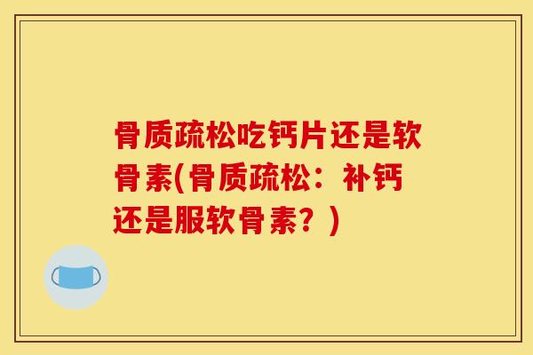 骨质疏松吃钙片还是软骨素(骨质疏松：补钙还是服软骨素？)