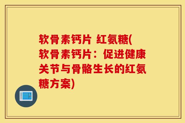软骨素钙片 红氨糖(软骨素钙片：促进健康关节与骨骼生长的红氨糖方案)