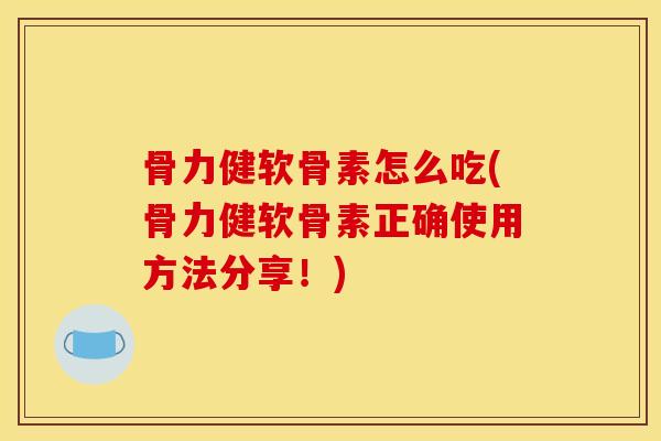 骨力健软骨素怎么吃(骨力健软骨素正确使用方法分享！)