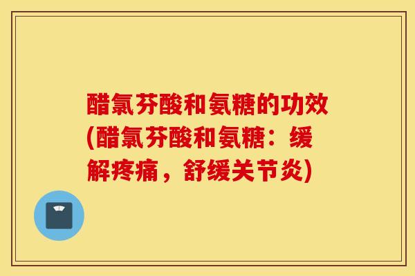 醋氯芬酸和氨糖的功效(醋氯芬酸和氨糖：缓解疼痛，舒缓关节炎)