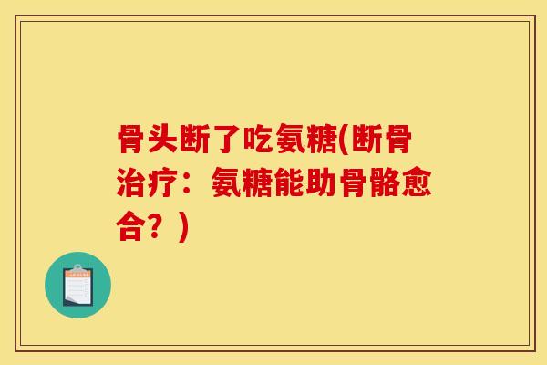 骨头断了吃氨糖(断骨治疗：氨糖能助骨骼愈合？)