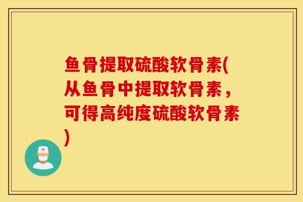 鱼骨提取硫酸软骨素(从鱼骨中提取软骨素，可得高纯度硫酸软骨素)