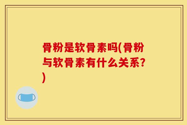 骨粉是软骨素吗(骨粉与软骨素有什么关系？)