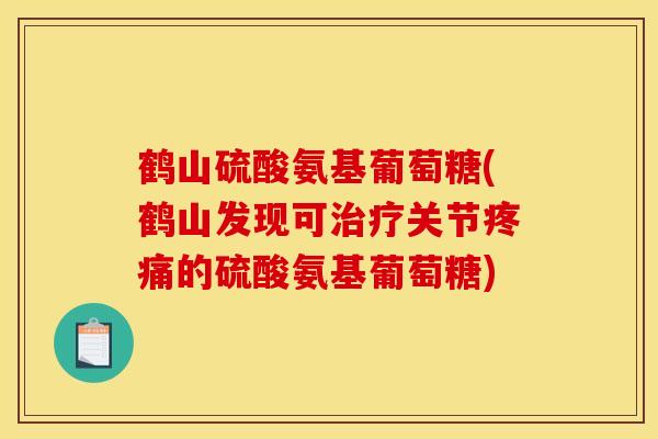 鹤山硫酸氨基葡萄糖(鹤山发现可治疗关节疼痛的硫酸氨基葡萄糖)