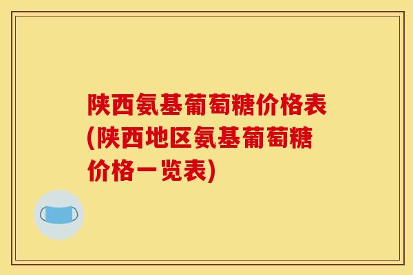 陕西氨基葡萄糖价格表(陕西地区氨基葡萄糖价格一览表) 陕西氨基葡萄糖价格表(陕西地区氨基葡萄糖价格一览表)