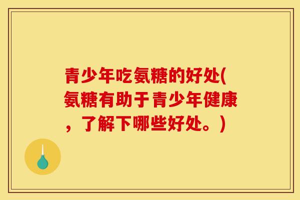 青少年吃氨糖的好处(氨糖有助于青少年健康,了解下哪些好处。) 青少年吃氨糖的好处(氨糖有助于青少年健康,了解下哪些好处。)