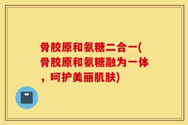 骨胶原和氨糖二合一(骨胶原和氨糖融为一体，呵护美丽肌肤)