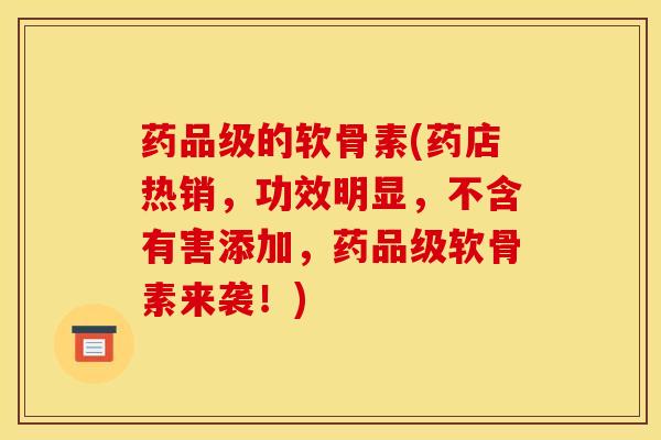 药品级的软骨素(药店热销，功效明显，不含有害添加，药品级软骨素来袭！)