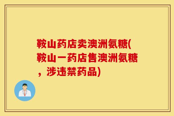 鞍山药店卖澳洲氨糖(鞍山一药店售澳洲氨糖，涉违禁药品)